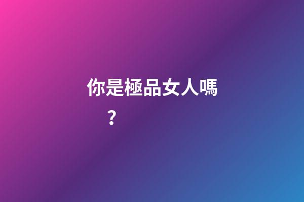 你是極品女人嗎？